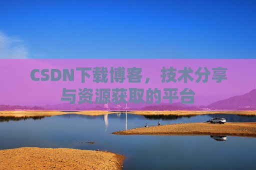CSDN下载博客，技术分享与资源获取的平台